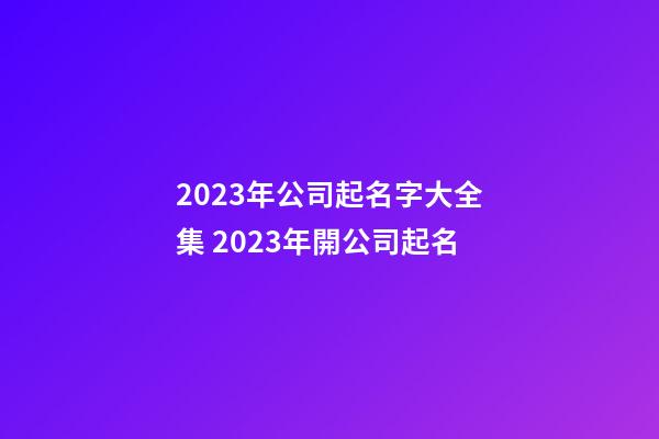 2023年公司起名字大全集 2023年開公司起名-第1張-公司起名-玄機派